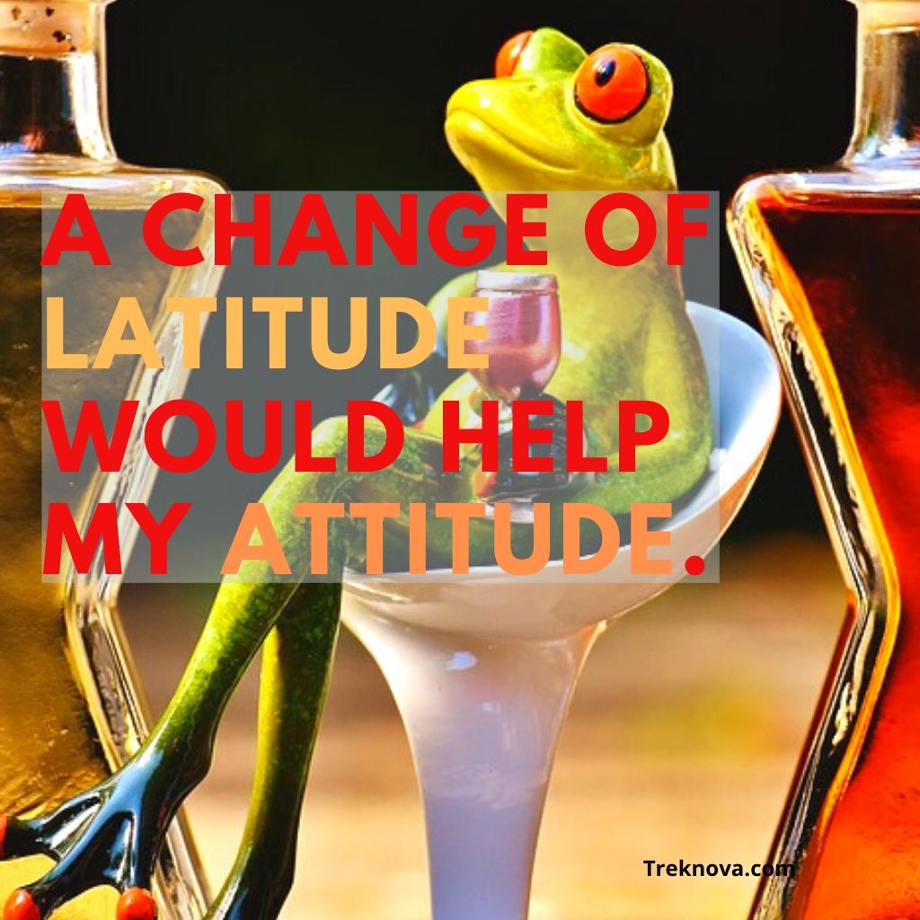 A change of latitude would help my attitude, Funny Travel Quotes