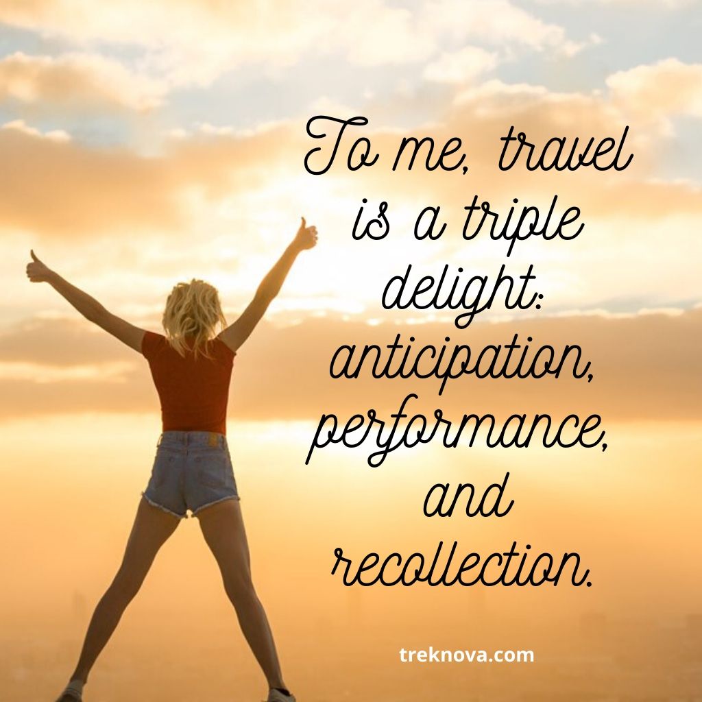 To me, travel is a triple delight: anticipation, performance, and recollection.