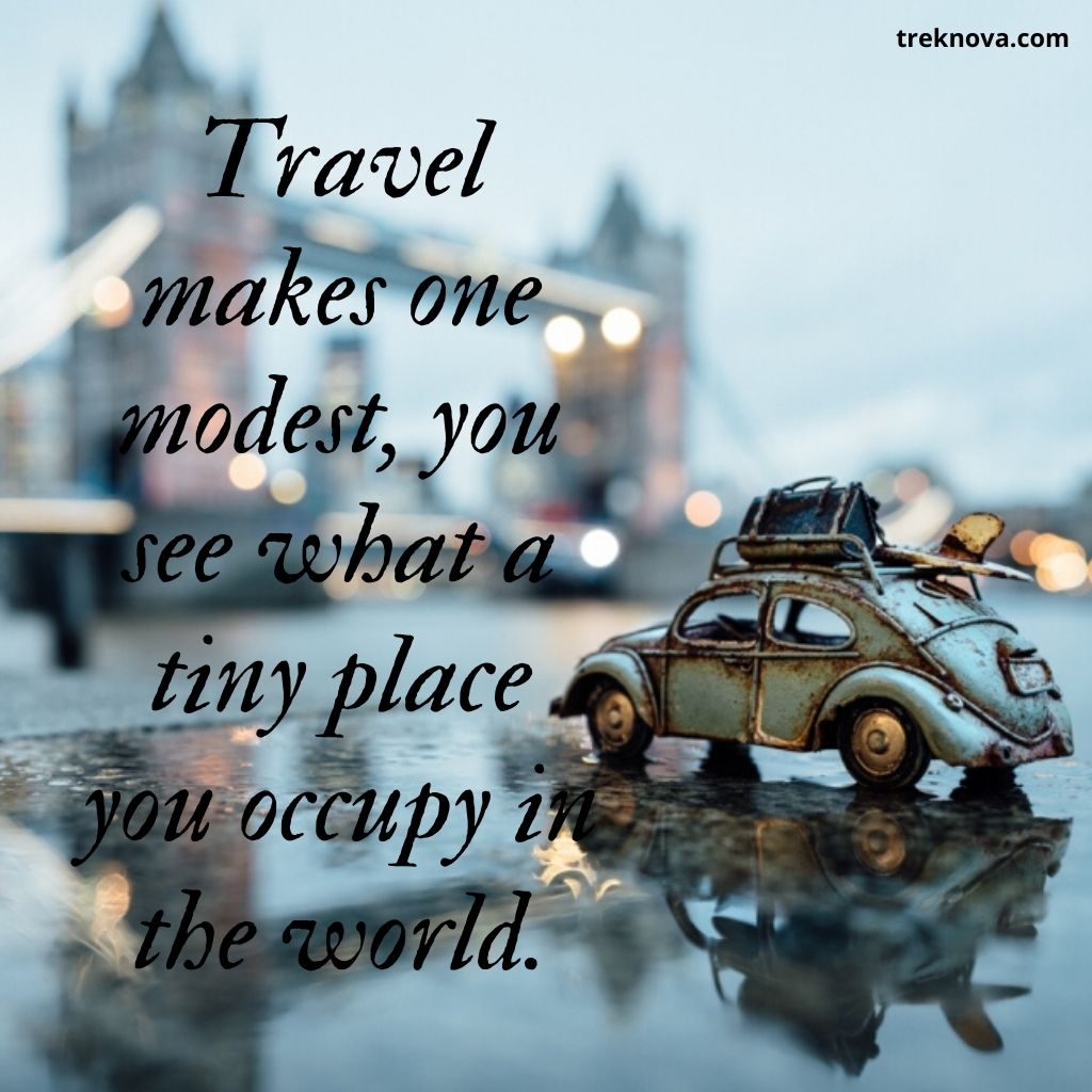 Travel makes one modest, you see what a tiny place you occupy in the world.