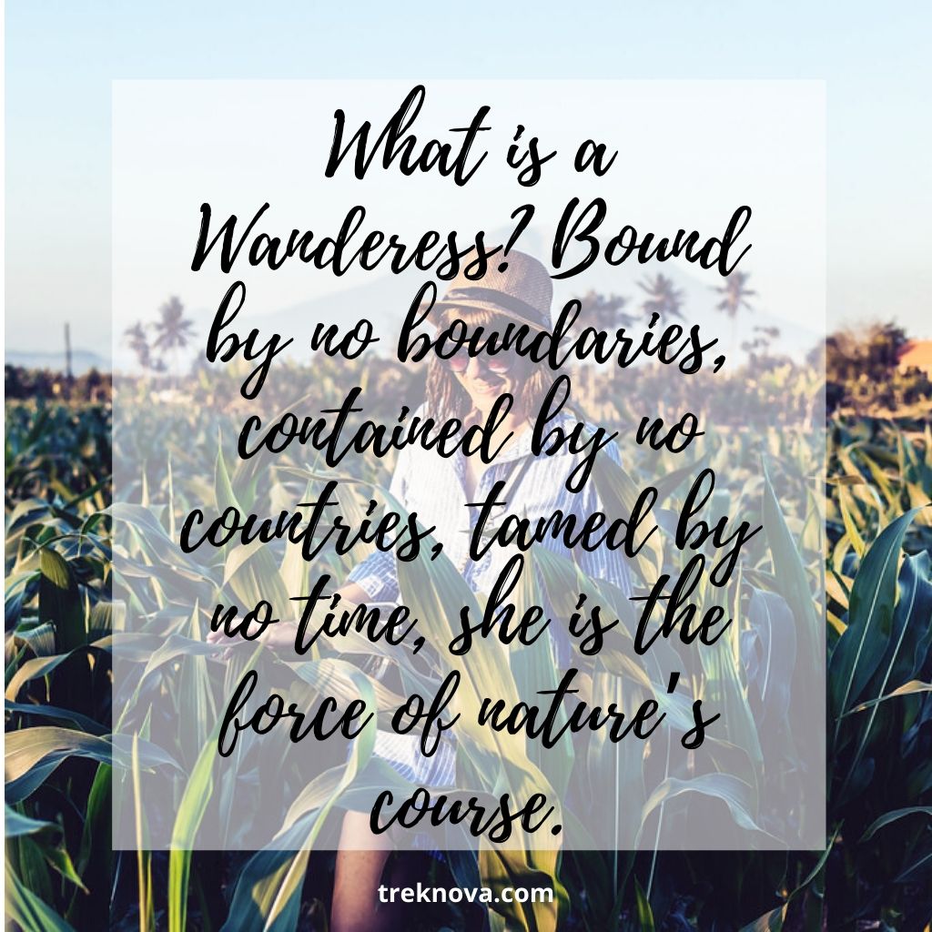 What is a Wanderess? Bound by no boundaries, contained by no countries, tamed by no time, she is the force of nature’s course.