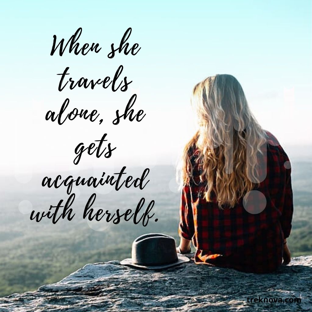 When she travels alone, she gets acquainted with herself.